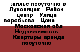 жилье посуточно в Луховицах › Район ­ центр › Улица ­ воробьева › Цена ­ 2 000 - Московская обл. Недвижимость » Квартиры аренда посуточно   